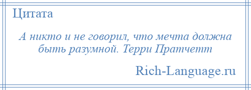 
    А никто и не говорил, что мечта должна быть разумной. Терри Пратчетт