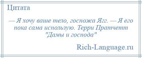 
    — Я хочу ваше тело, госпожа Ягг. — Я его пока сама использую. Терри Пратчетт Дамы и господа 