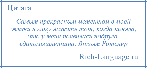 
    Самым прекрасным моментом в моей жизни я могу назвать тот, когда поняла, что у меня появилась подруга, единомышленница. Вильям Ротслер