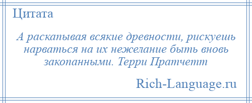 
    А раскапывая всякие древности, рискуешь нарваться на их нежелание быть вновь закопанными. Терри Пратчетт