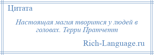 
    Настоящая магия творится у людей в головах. Терри Пратчетт