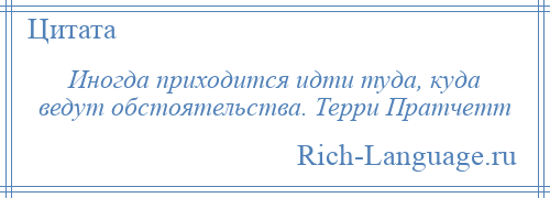 
    Иногда приходится идти туда, куда ведут обстоятельства. Терри Пратчетт