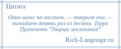 
    Один шанс на миллион, — заверила она, — выпадает девять раз из десяти. Терри Пратчетт Творцы заклинаний 