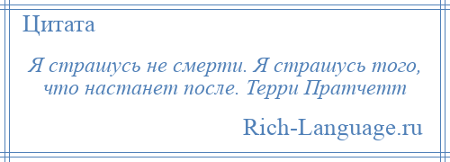 
    Я страшусь не смерти. Я страшусь того, что настанет после. Терри Пратчетт