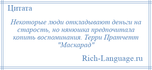 
    Некоторые люди откладывают деньги на старость, но нянюшка предпочитала копить воспоминания. Терри Пратчетт Маскарад 