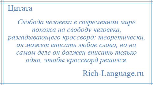 
    Свобода человека в современном мире похожа на свободу человека, разгадывающего кроссворд: теоретически, он может вписать любое слово, но на самом деле он должен вписать только одно, чтобы кроссворд решился.