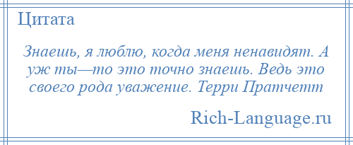 
    Знаешь, я люблю, когда меня ненавидят. А уж ты—то это точно знаешь. Ведь это своего рода уважение. Терри Пратчетт