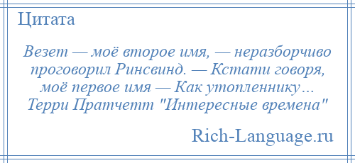 
    Везет — моё второе имя, — неразборчиво проговорил Ринсвинд. — Кстати говоря, моё первое имя — Как утопленнику… Терри Пратчетт Интересные времена 