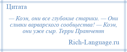 
    — Коэн, они все глубокие старики. — Они сливки варварского сообщества! — Коэн, они уже сыр. Терри Пратчетт