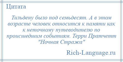 
    Тильдену было под семьдесят. А в этом возрасте человек относится к памяти как к неточному путеводителю по происшедшим событиям. Терри Пратчетт Ночная Стража 