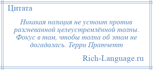 
    Никакая полиция не устоит против разгневанной целеустремлённой толпы. Фокус в том, чтобы толпа об этом не догадалась. Терри Пратчетт