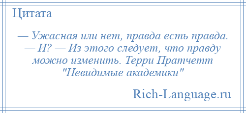 
    — Ужасная или нет, правда есть правда. — И? — Из этого следует, что правду можно изменить. Терри Пратчетт Невидимые академики 