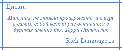 
    Матушка не любила проигрывать, а в игре с самим собой всякий раз остаешься в дураках именно ты. Терри Пратчетт