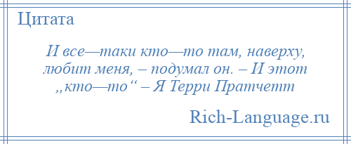 
    И все—таки кто—то там, наверху, любит меня, – подумал он. – И этот „кто—то“ – Я Терри Пратчетт