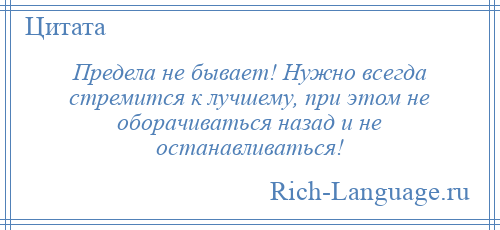 
    Предела не бывает! Нужно всегда стремится к лучшему, при этом не оборачиваться назад и не останавливаться!