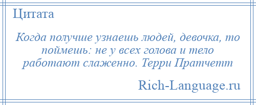 
    Когда получше узнаешь людей, девочка, то поймешь: не у всех голова и тело работают слаженно. Терри Пратчетт