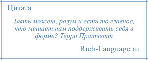 
    Быть может, разум и есть то главное, что мешает нам поддерживать себя в форме? Терри Пратчетт