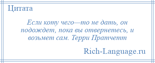 
    Если коту чего—то не дать, он подождет, пока вы отвернетесь, и возьмет сам. Терри Пратчетт