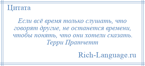 
    Если всё время только слушать, что говорят другие, не останется времени, чтобы понять, что они хотели сказать. Терри Пратчетт