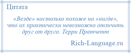 
    «Везде» настолько похоже на «нигде», что их практически невозможно отличить друг от друга. Терри Пратчетт