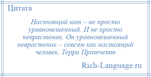 
    Настоящий кот – не просто уравновешенный. И не просто неврастеник. Он уравновешенный неврастеник – совсем как настоящий человек. Терри Пратчетт