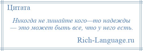 
    Никогда не лишайте кого—то надежды — это может быть все, что у него есть.