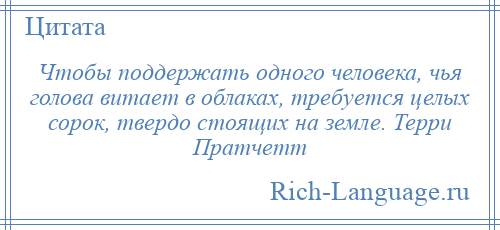 
    Чтобы поддержать одного человека, чья голова витает в облаках, требуется целых сорок, твердо стоящих на земле. Терри Пратчетт