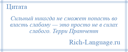 
    Сильный никогда не сможет попасть во власть слабому — это просто не в силах слабого. Терри Пратчетт