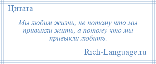 
    Мы любим жизнь, не потому что мы привыкли жить, а потому что мы привыкли любить.