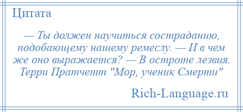 
    — Ты должен научиться состраданию, подобающему нашему ремеслу. — И в чем же оно выражается? — В остроте лезвия. Терри Пратчетт Мор, ученик Смерти 