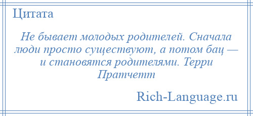 
    Не бывает молодых родителей. Сначала люди просто существуют, а потом бац — и становятся родителями. Терри Пратчетт