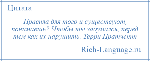 
    Правила для того и существуют, понимаешь? Чтобы ты задумался, перед тем как их нарушить. Терри Пратчетт