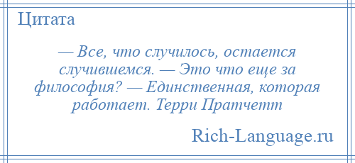 
    — Все, что случилось, остается случившемся. — Это что еще за философия? — Единственная, которая работает. Терри Пратчетт