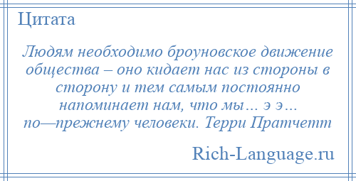 
    Людям необходимо броуновское движение общества – оно кидает нас из стороны в сторону и тем самым постоянно напоминает нам, что мы… э э… по—прежнему человеки. Терри Пратчетт