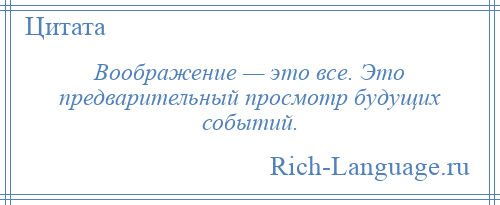 
    Воображение — это все. Это предварительный просмотр будущих событий.