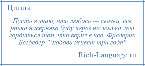 
    Пусть я знаю, что любовь — сказки, все равно наверняка буду через несколько лет гордиться тем, что верил в нее. Фредерик Бегбедер Любовь живет три года 