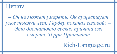 
    – Он не может умереть. Он существует уже тысячи лет. Гердер покачал головой: – Это достаточно веская причина для смерти. Терри Пратчетт