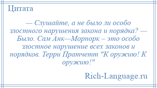 
    — Слушайте, а не было ли особо злостного нарушения закона и порядка? — Было. Сам Анк—Морпорк – это особо злостное нарушение всех законов и порядков. Терри Пратчетт К оружию! К оружию! 