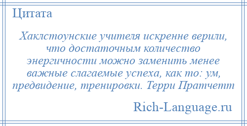 
    Хаклстоунские учителя искренне верили, что достаточным количество энергичности можно заменить менее важные слагаемые успеха, как то: ум, предвидение, тренировки. Терри Пратчетт