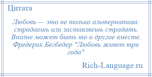 
    Любовь — это не только альтернатива: страдаешь или заставляешь страдать. Вполне может быть то и другое вместе. Фредерик Бегбедер Любовь живет три года 