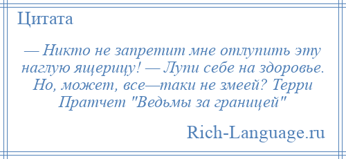 
    — Никто не запретит мне отлупить эту наглую ящерицу! — Лупи себе на здоровье. Но, может, все—таки не змеей? Терри Пратчет Ведьмы за границей 