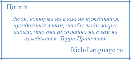 
    Люди, которые ни в ком не нуждаются, нуждаются в том, чтобы люди вокруг видели, что они абсолютно ни в ком не нуждаются. Терри Пратчетт