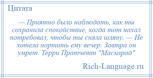 
    — Приятно было наблюдать, как ты сохранила спокойствие, когда тот нахал потребовал, чтобы ты сняла шляпу. — Не хотела портить ему вечер. Завтра он умрет. Терри Пратчетт Маскарад 
