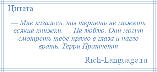 
    — Мне казалось, ты терпеть не можешь всякие книжки. — Не люблю. Они могут смотреть тебе прямо в глаза и нагло врать. Терри Пратчетт