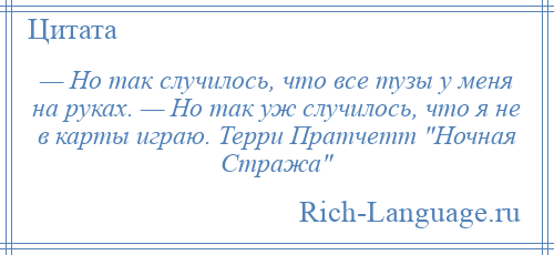 
    — Но так случилось, что все тузы у меня на руках. — Но так уж случилось, что я не в карты играю. Терри Пратчетт Ночная Стража 