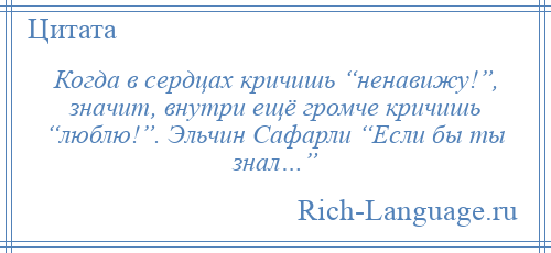 
    Когда в сердцах кричишь “ненавижу!”, значит, внутри ещё громче кричишь “люблю!”. Эльчин Сафарли “Если бы ты знал…”