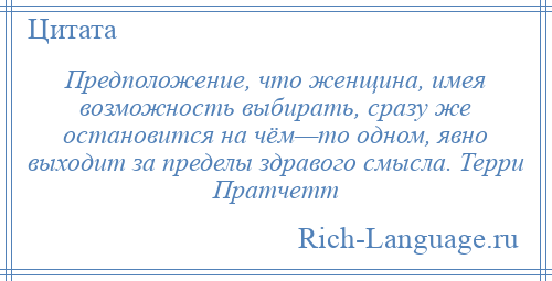 
    Предположение, что женщина, имея возможность выбирать, сразу же остановится на чём—то одном, явно выходит за пределы здравого смысла. Терри Пратчетт