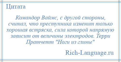 
    Командор Ваймс, с другой стороны, считал, что преступника изменит только хорошая встряска, сила которой напрямую зависит от величины электродов. Терри Пратчетт Ноги из глины 