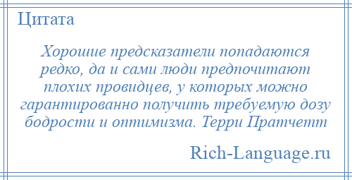 
    Хорошие предсказатели попадаются редко, да и сами люди предпочитают плохих провидцев, у которых можно гарантированно получить требуемую дозу бодрости и оптимизма. Терри Пратчетт