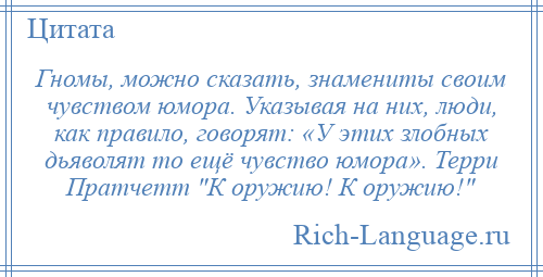 
    Гномы, можно сказать, знамениты своим чувством юмора. Указывая на них, люди, как правило, говорят: «У этих злобных дьяволят то ещё чувство юмора». Терри Пратчетт К оружию! К оружию! 